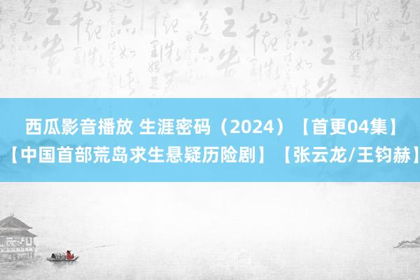 西瓜影音播放 生涯密码（2024）【首更04集】【中国首部荒岛求生悬疑历险剧】【张云龙/王钧赫】