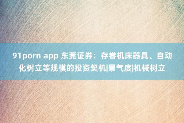 91porn app 东莞证券：存眷机床器具、自动化树立等规模的投资契机|景气度|机械树立