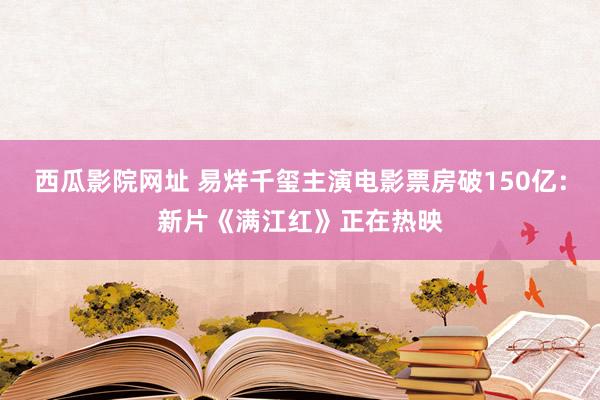 西瓜影院网址 易烊千玺主演电影票房破150亿：新片《满江红》正在热映