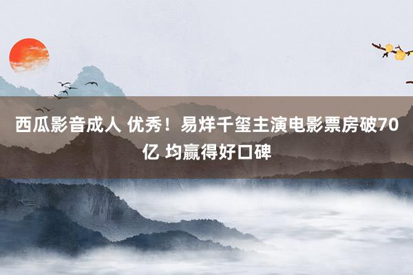 西瓜影音成人 优秀！易烊千玺主演电影票房破70亿 均赢得好口碑