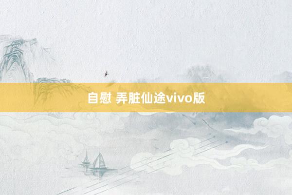 自慰 弄脏仙途vivo版