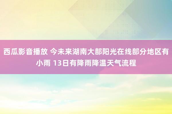 西瓜影音播放 今未来湖南大部阳光在线部分地区有小雨 13日有降雨降温天气流程