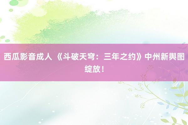 西瓜影音成人 《斗破天穹：三年之约》中州新舆图绽放！