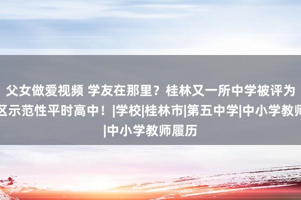 父女做爱视频 学友在那里？桂林又一所中学被评为自治区示范性平时高中！|学校|桂林市|第五中学|中小学教师履历