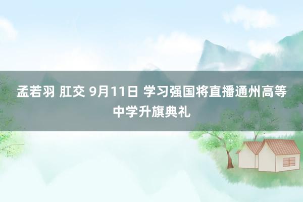 孟若羽 肛交 9月11日 学习强国将直播通州高等中学升旗典礼