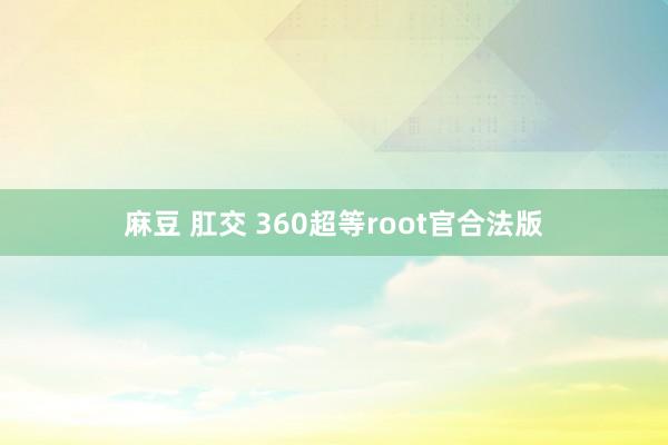 麻豆 肛交 360超等root官合法版