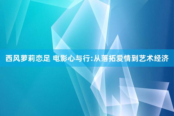 西风萝莉恋足 电影心与行:从落拓爱情到艺术经济