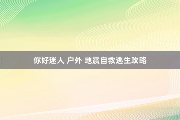 你好迷人 户外 地震自救逃生攻略