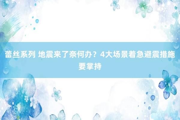 蕾丝系列 地震来了奈何办？4大场景着急避震措施要掌持