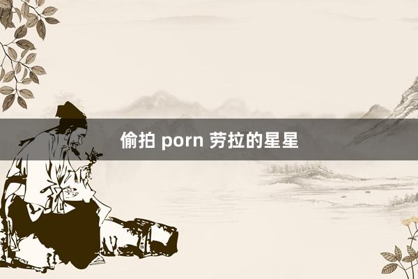 偷拍 porn 劳拉的星星