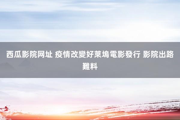 西瓜影院网址 疫情改變好萊塢電影發行 影院出路難料