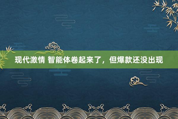 现代激情 智能体卷起来了，但爆款还没出现