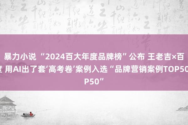 暴力小说 “2024百大年度品牌榜”公布 王老吉×百度 用AI出了套‘高考卷’案例入选“品牌营销案例TOP50”