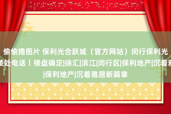 偷偷撸图片 保利光合跃城（官方网站）闵行保利光合跃城售楼处电话丨楼盘确定|徐汇|滨江|闵行区|保利地产|沉着雅居新篇章