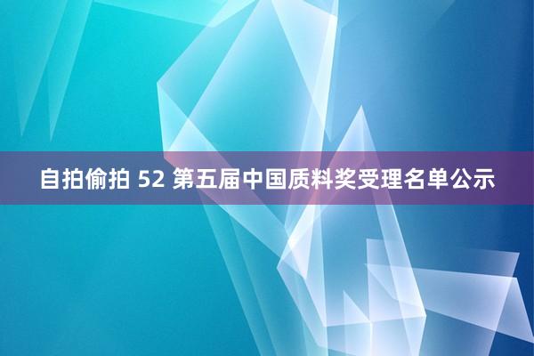 自拍偷拍 52 第五届中国质料奖受理名单公示