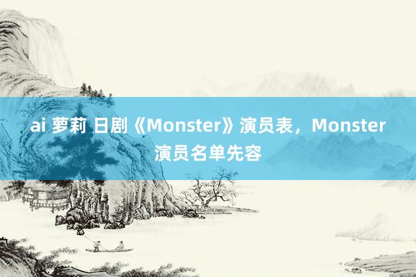 ai 萝莉 日剧《Monster》演员表，Monster演员名单先容