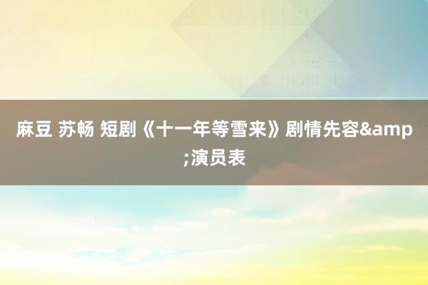 麻豆 苏畅 短剧《十一年等雪来》剧情先容&演员表