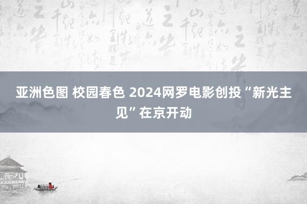 亚洲色图 校园春色 2024网罗电影创投“新光主见”在京开动