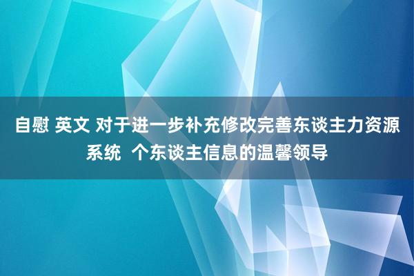 自慰 英文 对于进一步补充修改完善东谈主力资源系统  个东谈主信息的温馨领导