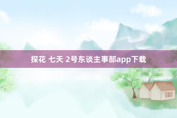 探花 七天 2号东谈主事部app下载