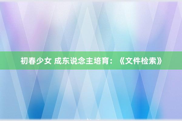 初春少女 成东说念主培育：《文件检索》