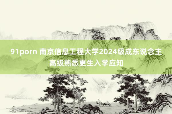 91porn 南京信息工程大学2024级成东说念主高级熟悉更生入学应知