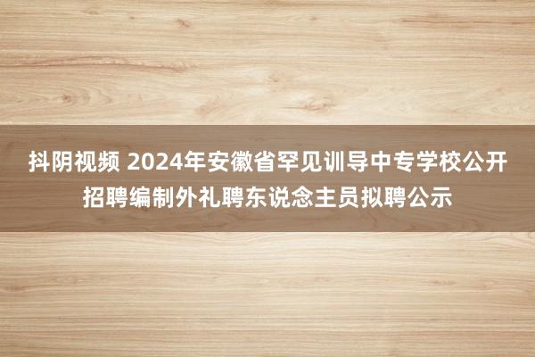 抖阴视频 2024年安徽省罕见训导中专学校公开招聘编制外礼聘东说念主员拟聘公示