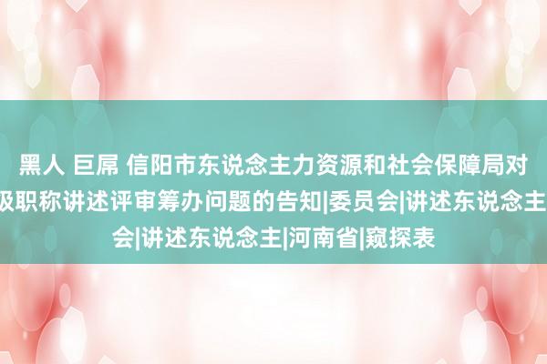 黑人 巨屌 信阳市东说念主力资源和社会保障局对于部分系列中级职称讲述评审筹办问题的告知|委员会|讲述东说念主|河南省|窥探表