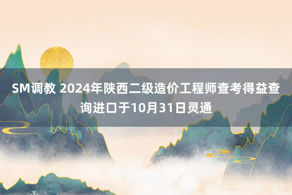 SM调教 2024年陕西二级造价工程师查考得益查询进口于10月31日灵通