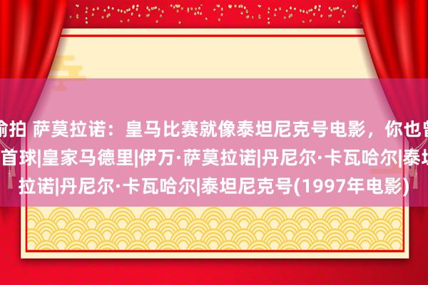 偷拍 萨莫拉诺：皇马比赛就像泰坦尼克号电影，你也曾知说念结局|足球|西甲首球|皇家马德里|伊万·萨莫拉诺|丹尼尔·卡瓦哈尔|泰坦尼克号(1997年电影)