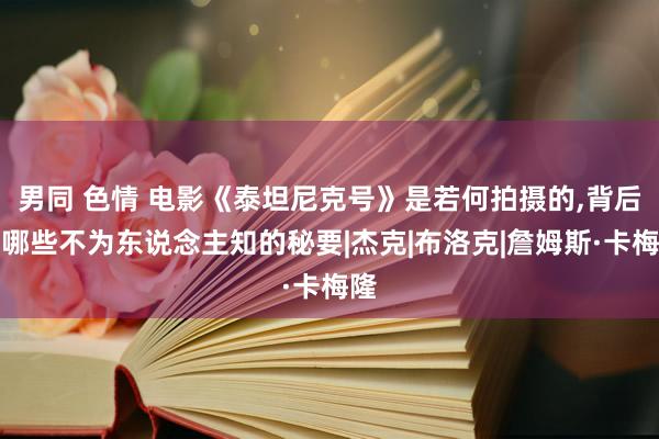 男同 色情 电影《泰坦尼克号》是若何拍摄的，背后有哪些不为东说念主知的秘要|杰克|布洛克|詹姆斯·卡梅隆