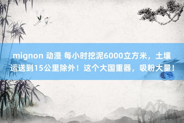 mignon 动漫 每小时挖泥6000立方米，土壤运送到15公里除外！这个大国重器，吸粉大量！