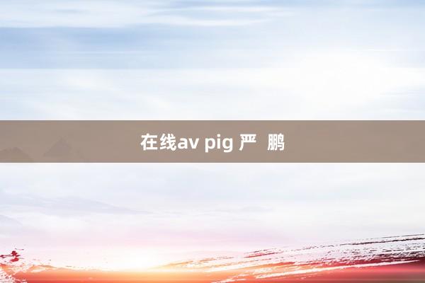 在线av pig 严  鹏