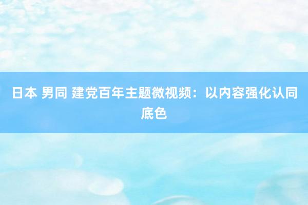 日本 男同 建党百年主题微视频：以内容强化认同底色