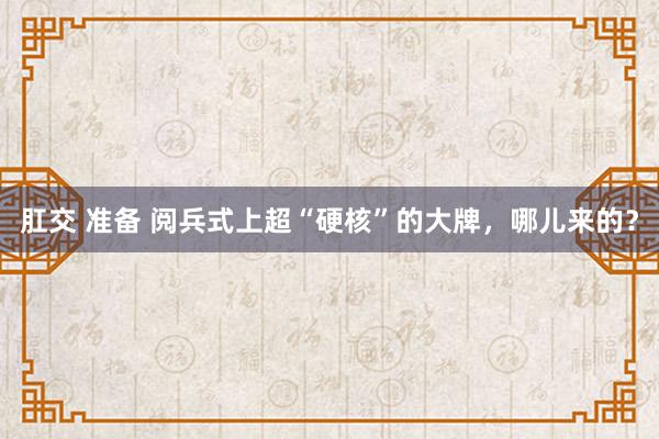 肛交 准备 阅兵式上超“硬核”的大牌，哪儿来的？