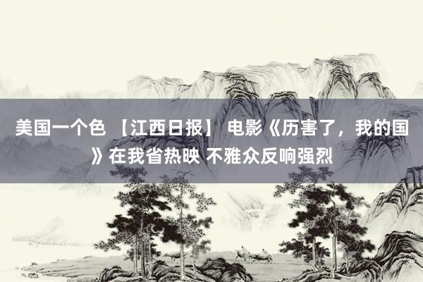 美国一个色 【江西日报】 电影《历害了，我的国》在我省热映 不雅众反响强烈