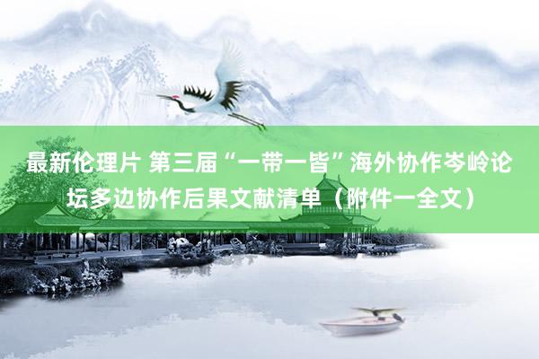 最新伦理片 第三届“一带一皆”海外协作岑岭论坛多边协作后果文献清单（附件一全文）