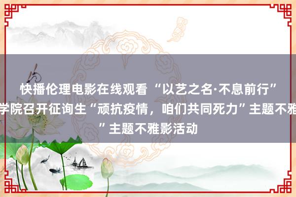 快播伦理电影在线观看 “以艺之名·不息前行”｜电影学院召开征询生“顽抗疫情，咱们共同死力”主题不雅影活动