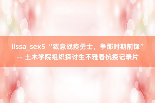 lissa_sex5 “致意战疫勇士，争那时期前锋”-- 土木学院组织探讨生不雅看抗疫记录片