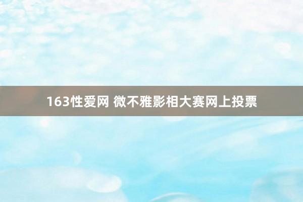 163性爱网 微不雅影相大赛网上投票